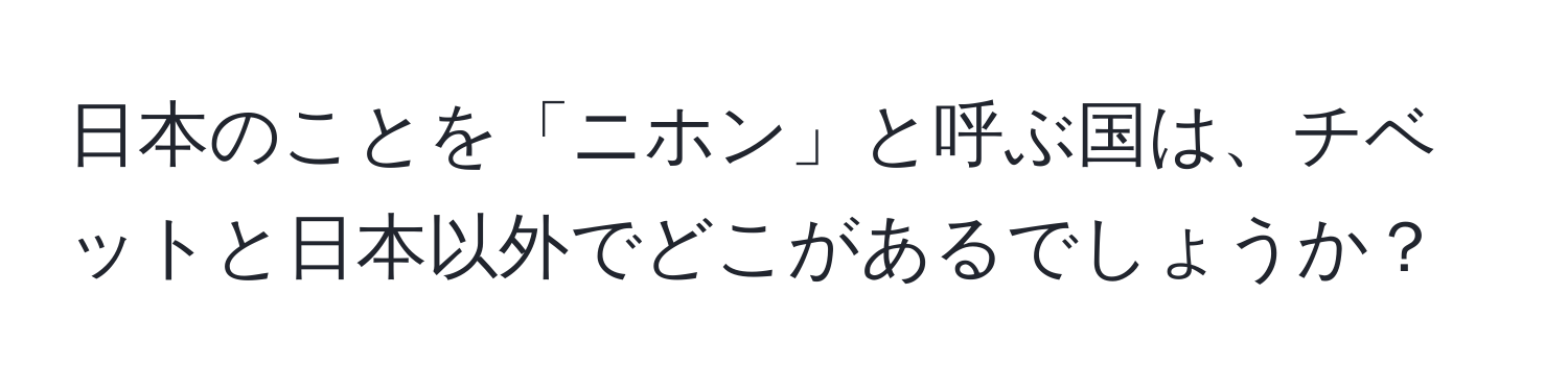 日本のことを「ニホン」と呼ぶ国は、チベットと日本以外でどこがあるでしょうか？