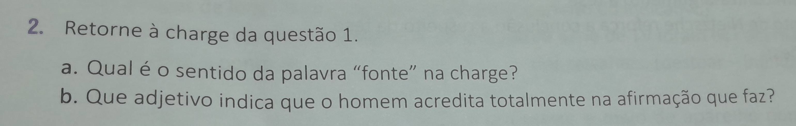 Retorne à charge da questão 1. 
a. Qual é o sentido da palavra “fonte” na charge? 
b. Que adjetivo indica que o homem acredita totalmente na afirmação que faz?