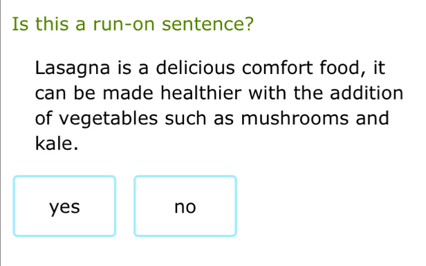 Is this a run-on sentence?
Lasagna is a delicious comfort food, it
can be made healthier with the addition
of vegetables such as mushrooms and
kale.
yes no