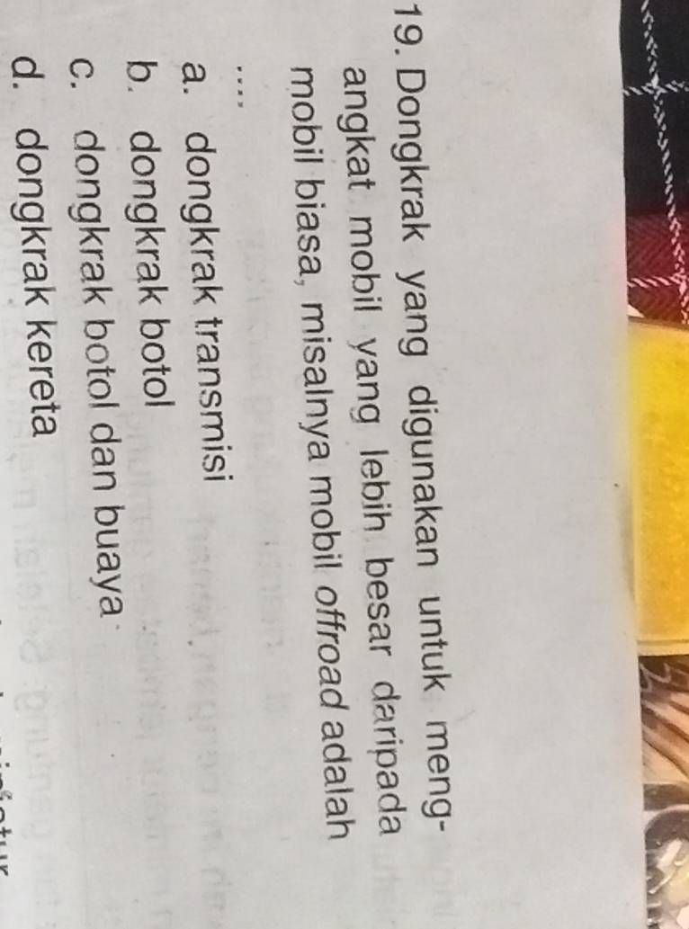 Dongkrak yang digunakan untuk meng-
angkat mobil yang lebih besar daripada 
mobil biasa, misalnya mobil offroad adalah
. . .,
a. dongkrak transmisi
b. dongkrak botol
c. dongkrak botol dan buaya
d. dongkrak kereta