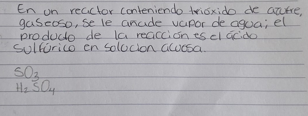 En on reactor conteniendo trioxido de acuere, 
gaseoso, sele anade vapor de agoa; el 
producto de la reaccion es el acido 
solforico en solocion acoosa.
SO_3
H_2SO_4