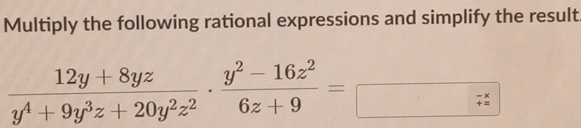 Multiply the following rational expressions and simplify the result
 (12y+8yz)/y^4+9y^3z+20y^2z^2 ·  (y^2-16z^2)/6z+9 =