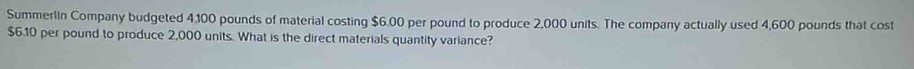 Summerlin Company budgeted 4,100 pounds of material costing $6.00 per pound to produce 2,000 units. The company actually used 4,600 pounds that cost
$6.10 per pound to produce 2,000 units. What is the direct materials quantity variance?