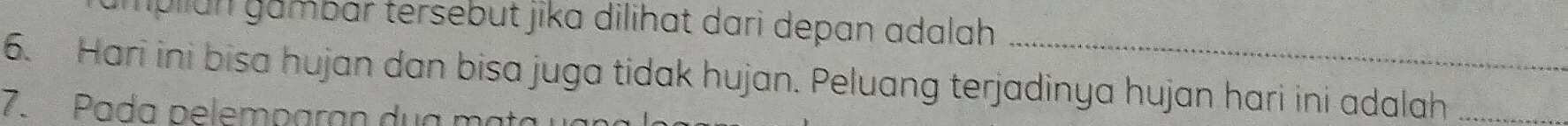 plian gambar tersebut jika dilihat dari depan adalah . 
6. Hari ini bisa hujan dan bisa juga tidak hujan. Peluang terjadinya hujan hari ini adalah_ 
7. Pada pelemparan dua mại