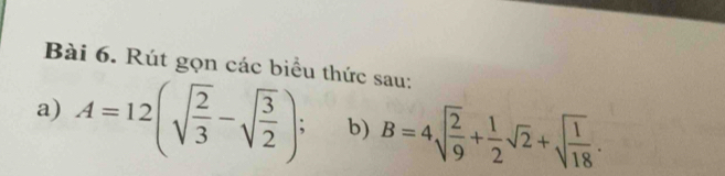 Rút gọn các biểu thức sau: 
a) A=12(sqrt(frac 2)3-sqrt(frac 3)2); b) B=4sqrt(frac 2)9+ 1/2 sqrt(2)+sqrt(frac 1)18.