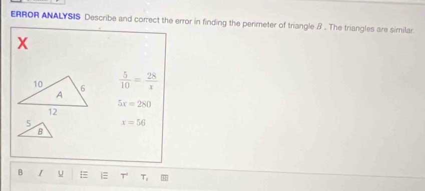 ERROR ANALYSIS Describe and correct the error in finding the perimeter of triangle B. The triangles are similar.
X
 5/10 = 28/x 
5x=280
5
x=56
B
B I u = i T T_2