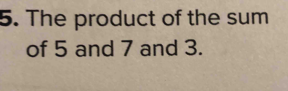 The product of the sum 
of 5 and 7 and 3.