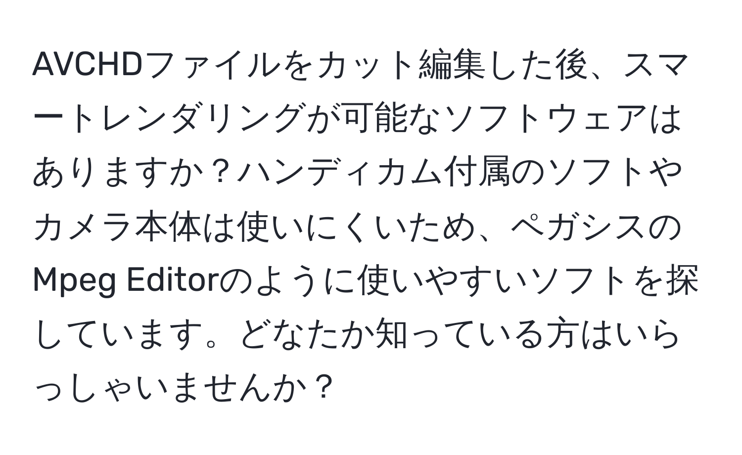 AVCHDファイルをカット編集した後、スマートレンダリングが可能なソフトウェアはありますか？ハンディカム付属のソフトやカメラ本体は使いにくいため、ペガシスのMpeg Editorのように使いやすいソフトを探しています。どなたか知っている方はいらっしゃいませんか？