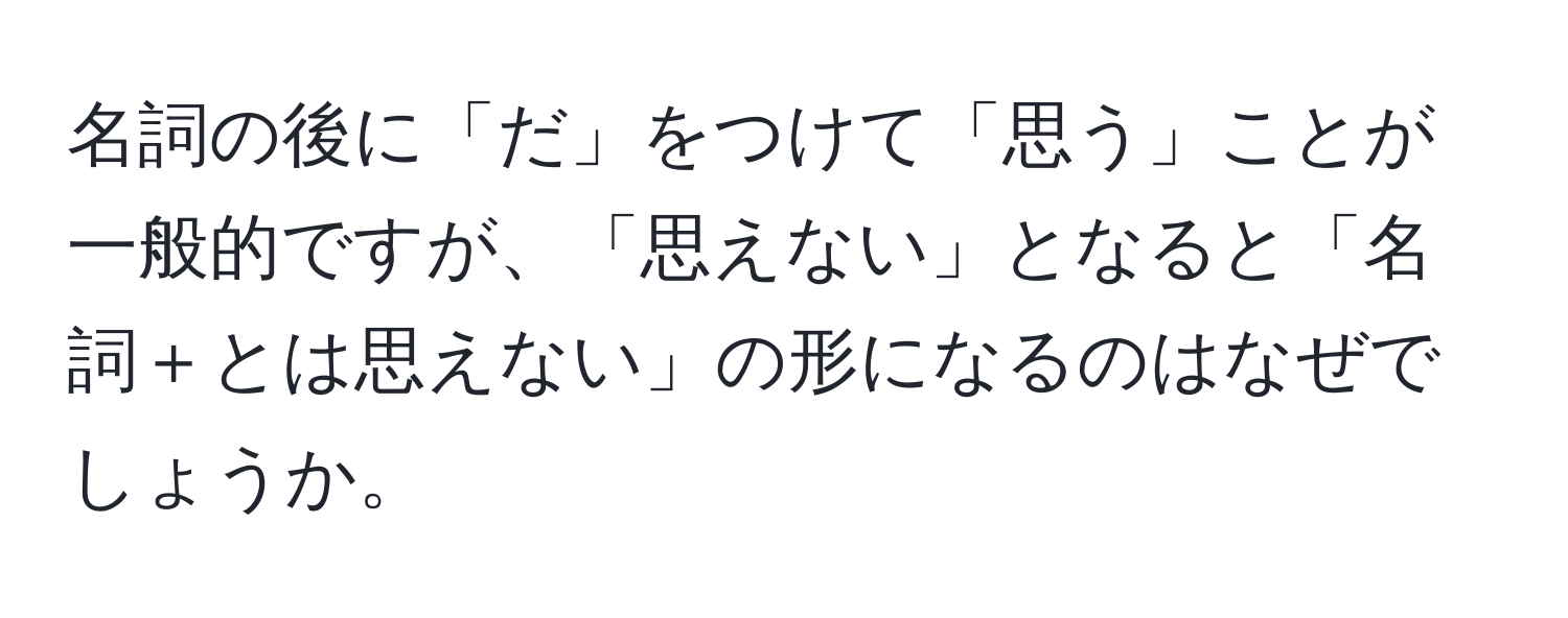 名詞の後に「だ」をつけて「思う」ことが一般的ですが、「思えない」となると「名詞＋とは思えない」の形になるのはなぜでしょうか。