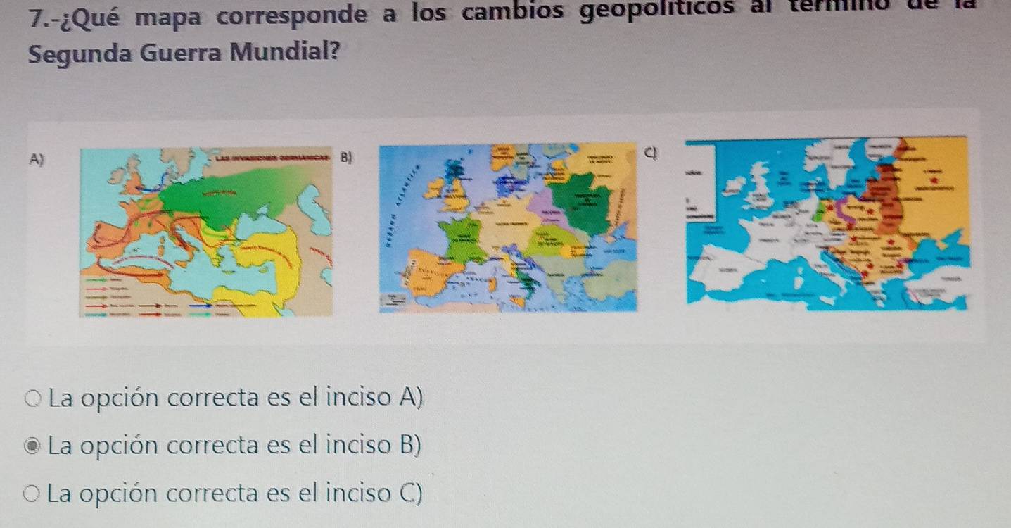 7.-¿Qué mapa corresponde a los cambios geopolíticos al termno de la
Segunda Guerra Mundial?
A) 
La opción correcta es el inciso A)
La opción correcta es el inciso B)
La opción correcta es el inciso C)