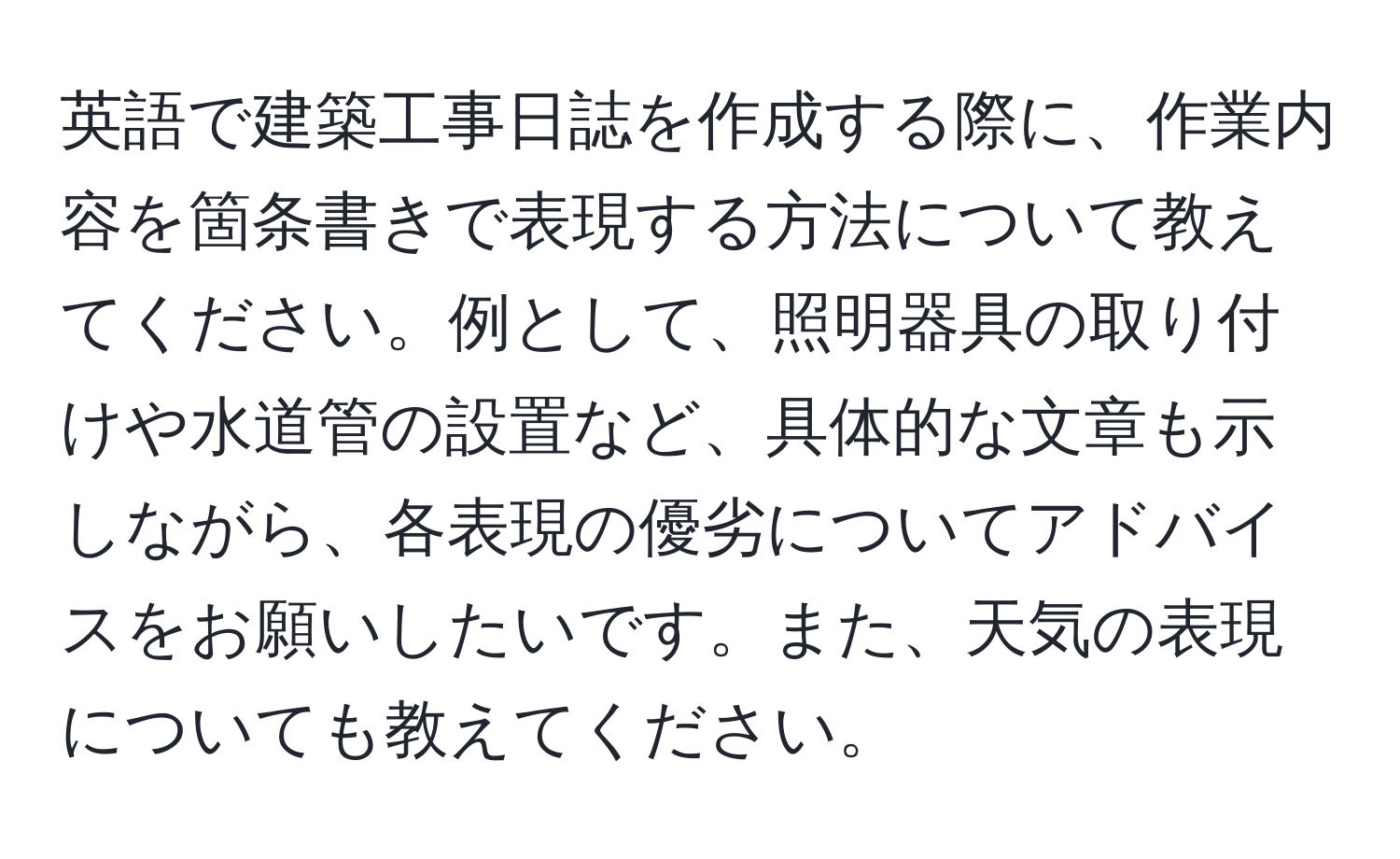 英語で建築工事日誌を作成する際に、作業内容を箇条書きで表現する方法について教えてください。例として、照明器具の取り付けや水道管の設置など、具体的な文章も示しながら、各表現の優劣についてアドバイスをお願いしたいです。また、天気の表現についても教えてください。