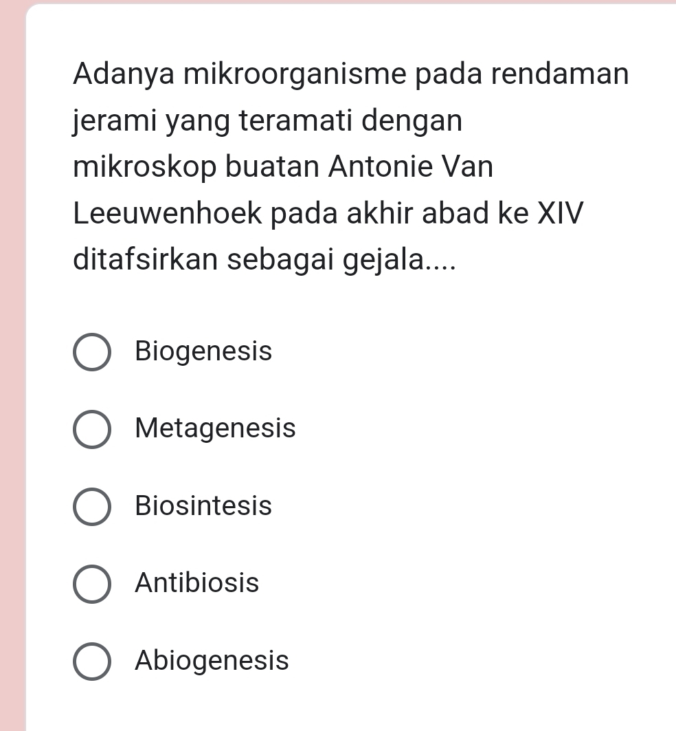 Adanya mikroorganisme pada rendaman
jerami yang teramati dengan
mikroskop buatan Antonie Van
Leeuwenhoek pada akhir abad ke XIV
ditafsirkan sebagai gejala....
Biogenesis
Metagenesis
Biosintesis
Antibiosis
Abiogenesis