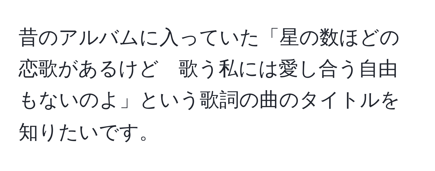 昔のアルバムに入っていた「星の数ほどの恋歌があるけど　歌う私には愛し合う自由もないのよ」という歌詞の曲のタイトルを知りたいです。