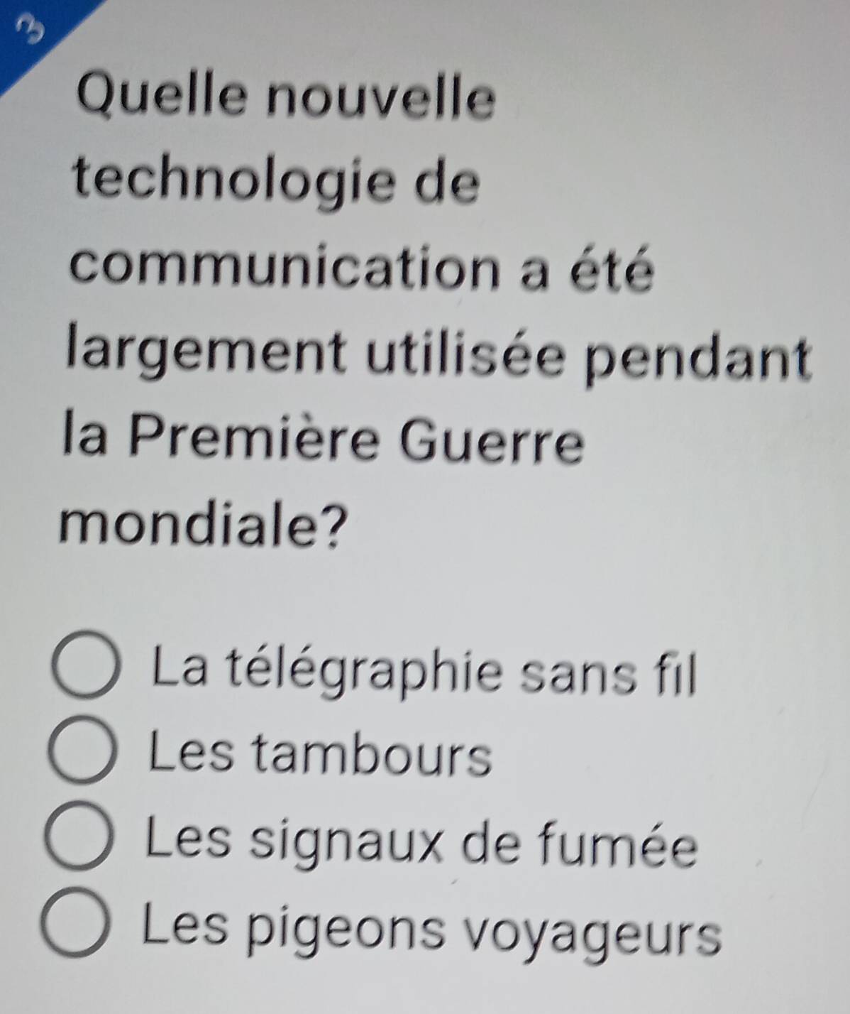 Quelle nouvelle
technologie de
communication a été
largement utilisée pendant
la Première Guerre
mondiale?
La télégraphie sans fil
Les tambours
Les signaux de fumée
Les pigeons voyageurs