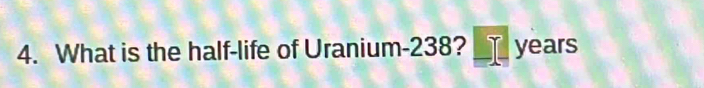 What is the half-life of Uranium- 238? _ years