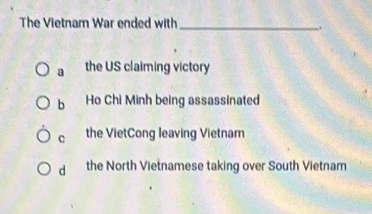 The Vietnam War ended with_
a the US claiming victory
b Ho Chi Minh being assassinated
C the VietCong leaving Vietnam
d the North Vietnamese taking over South Vietnam