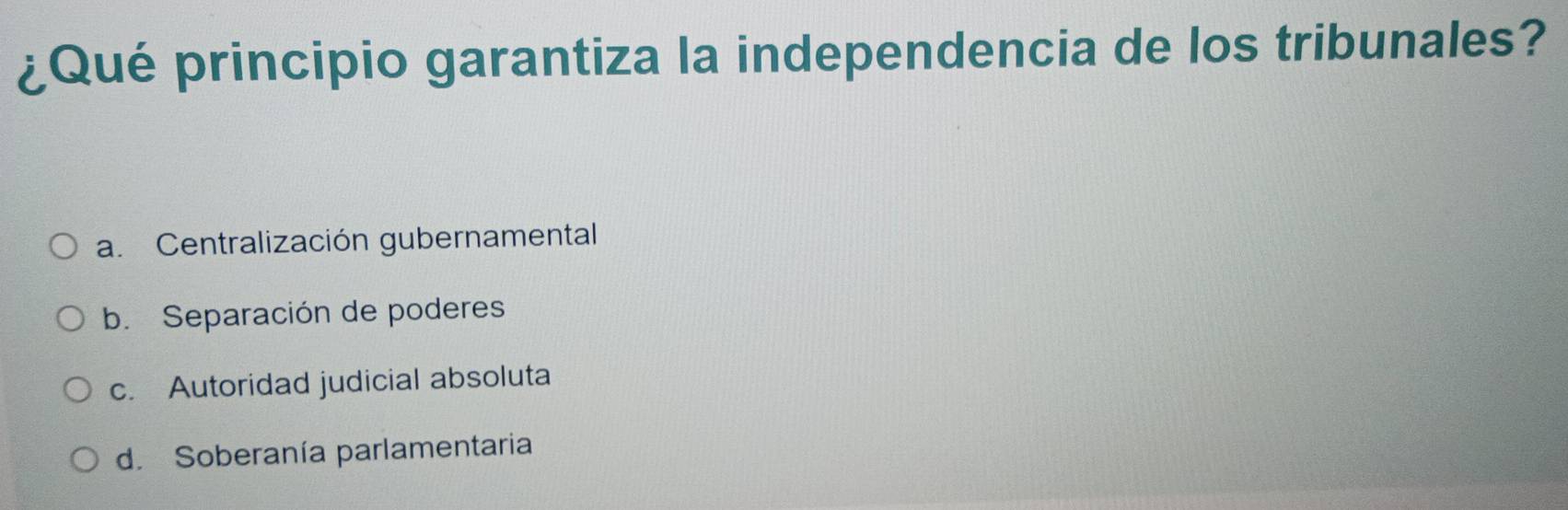 ¿Qué principio garantiza la independencia de los tribunales?
a. Centralización gubernamental
b. Separación de poderes
c. Autoridad judicial absoluta
d. Soberanía parlamentaria