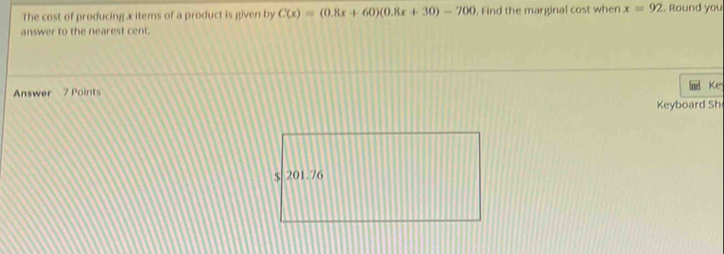 The cost of producing x items of a product is given by C(x)=(0.8x+60)(0.8x+30)-700. Find the marginal cost when x=92. Round you 
answer to the nearest cent. 
Answer 7 Points 
Ke 
Keyboard Sh