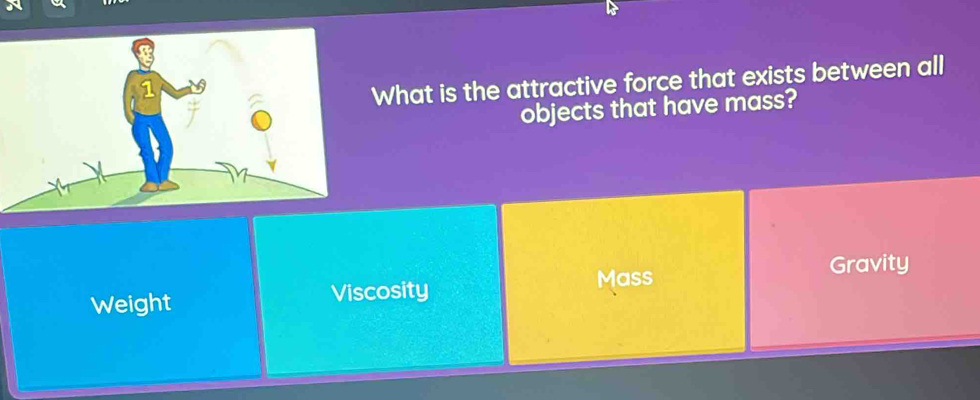 What is the attractive force that exists between all
objects that have mass?
Mass Gravity
Weight Viscosity