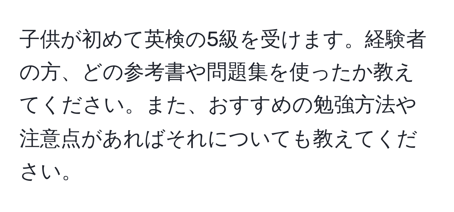 子供が初めて英検の5級を受けます。経験者の方、どの参考書や問題集を使ったか教えてください。また、おすすめの勉強方法や注意点があればそれについても教えてください。