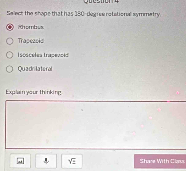 Select the shape that has 180-degree rotational symmetry.
Rhombus
Trapezoid
Isosceles trapezoid
Quadrilateral
Explain your thinking.
sqrt(± ) Share With Class