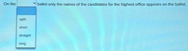 On the ballot only the names of the candidates for the highest office appears on the ballot.
spilt
short
straight
long