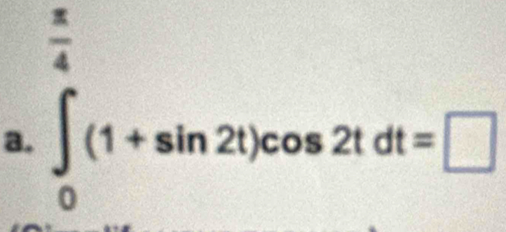 .. 
a. ∈tlimits _0^((frac π)4)(1+sin 2t)cos 2tdt=□