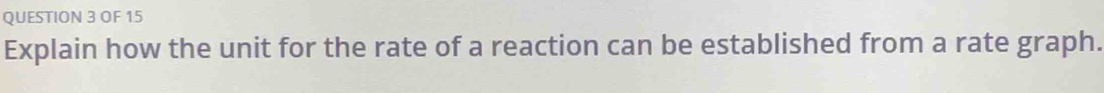 OF 15 
Explain how the unit for the rate of a reaction can be established from a rate graph.