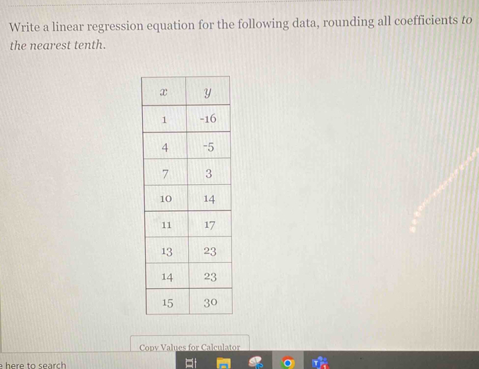 Write a linear regression equation for the following data, rounding all coefficients to 
the nearest tenth. 
Copv Values for Calculator 
e here to search