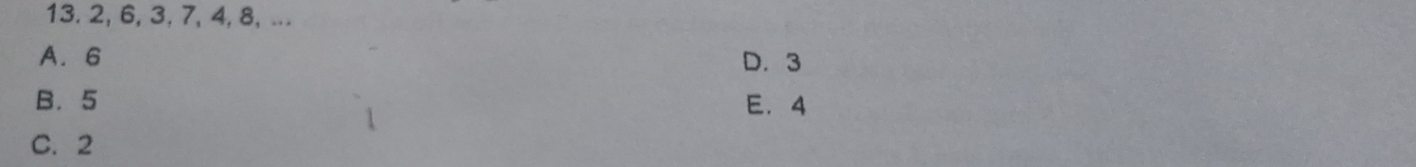 2, 6, 3, 7, 4, 8, ...
A. 6 D. 3
B. 5 E. 4
C. 2