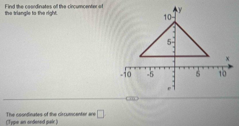 Find the coordinates of the circumcenter of 
the triangle to the right. 
The coordinates of the circumcenter are □ , 
(Type an ordered pair)