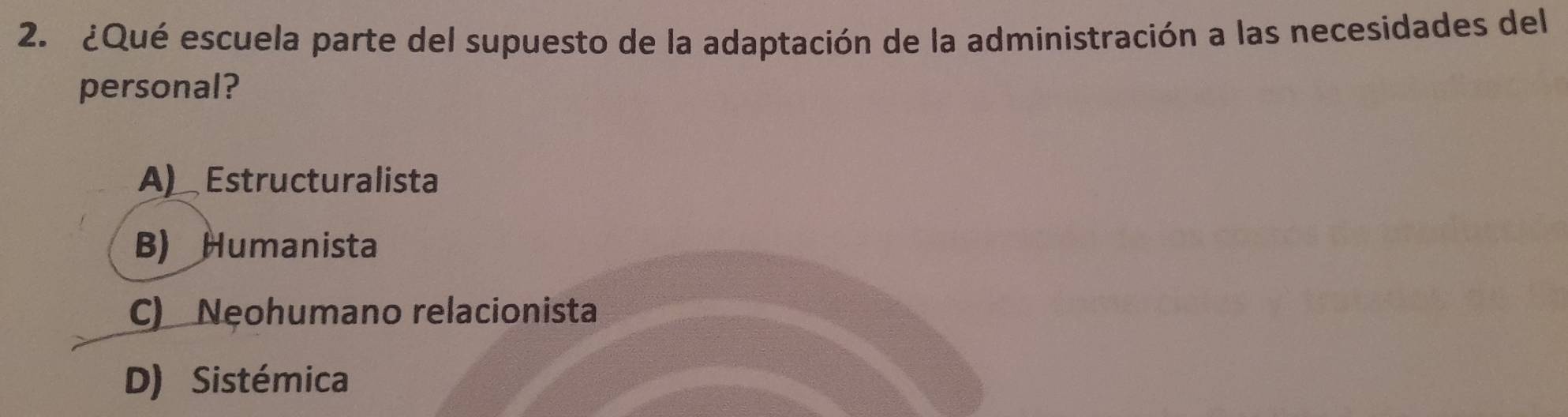 ¿Qué escuela parte del supuesto de la adaptación de la administración a las necesidades del
personal?
A) Estructuralista
B) Humanista
C) Nęohumano relacionista
D) Sistémica