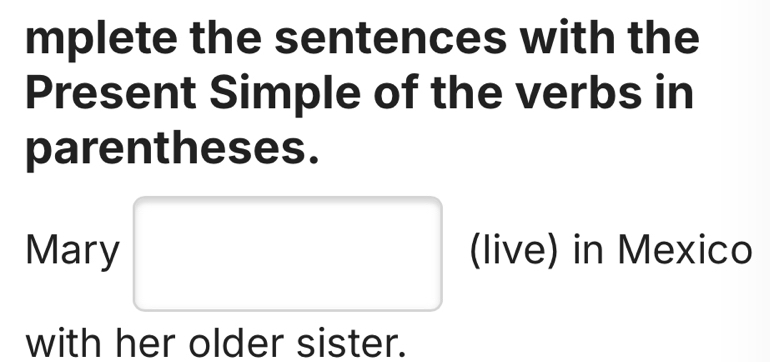 mplete the sentences with the 
Present Simple of the verbs in 
parentheses. 
Mary (live) in Mexico 
with her older sister.