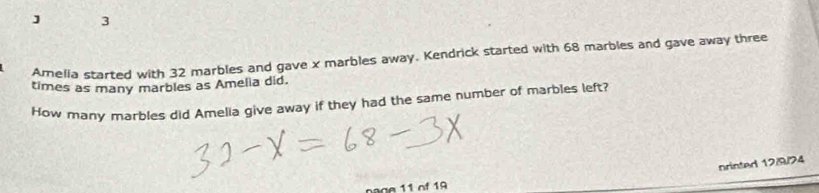 Amelia started with 32 marbles and gave x marbles away. Kendrick started with 68 marbles and gave away three 
times as many marbles as Amelia did. 
How many marbles did Amelia give away if they had the same number of marbles left? 
nrinted 12/9/74
n a ge 11 of 19