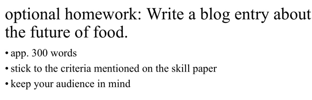 optional homework: Write a blog entry about 
the future of food. 
app. 300 words 
stick to the criteria mentioned on the skill paper 
keep your audience in mind