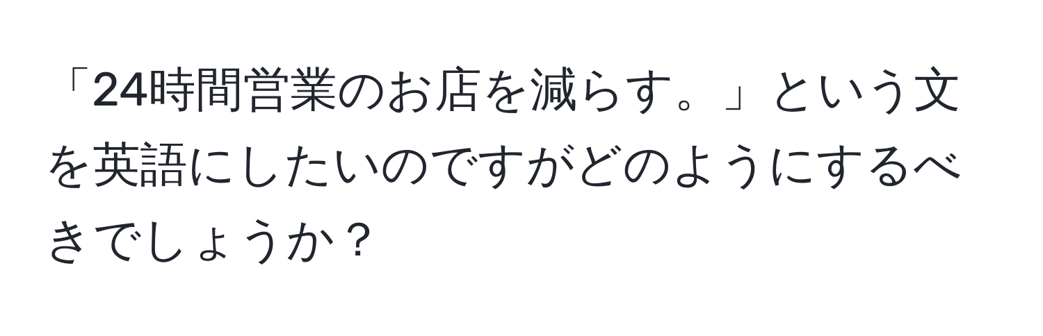 「24時間営業のお店を減らす。」という文を英語にしたいのですがどのようにするべきでしょうか？