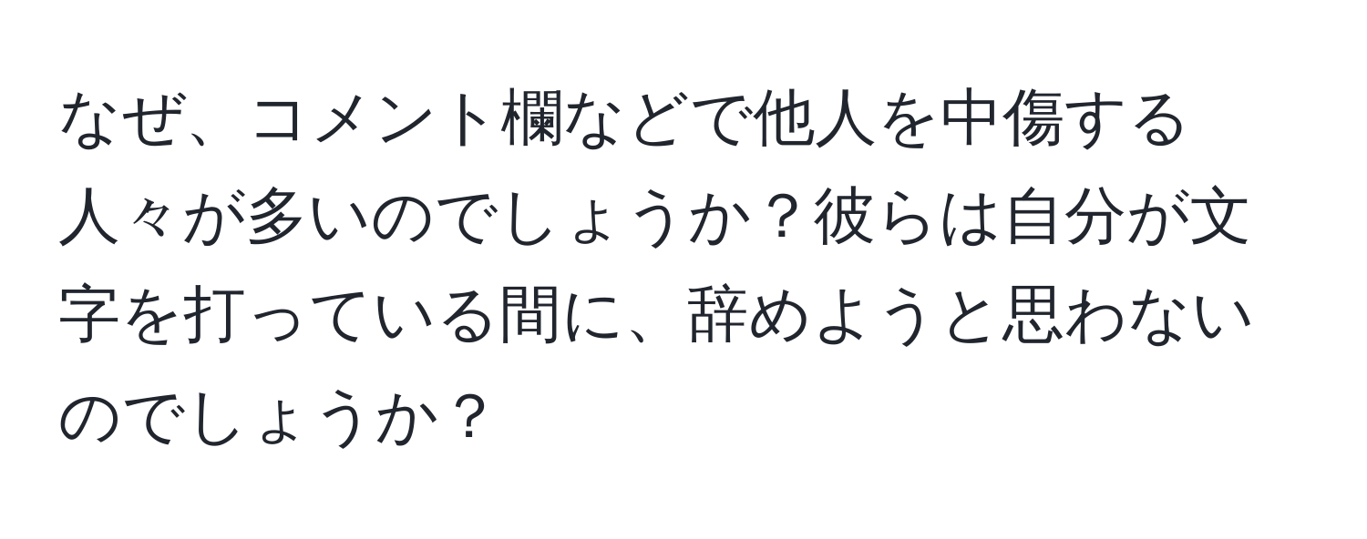 なぜ、コメント欄などで他人を中傷する人々が多いのでしょうか？彼らは自分が文字を打っている間に、辞めようと思わないのでしょうか？