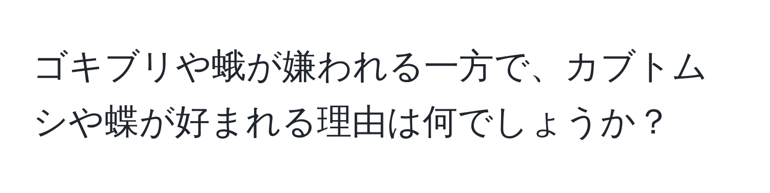 ゴキブリや蛾が嫌われる一方で、カブトムシや蝶が好まれる理由は何でしょうか？