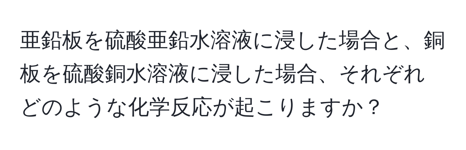 亜鉛板を硫酸亜鉛水溶液に浸した場合と、銅板を硫酸銅水溶液に浸した場合、それぞれどのような化学反応が起こりますか？