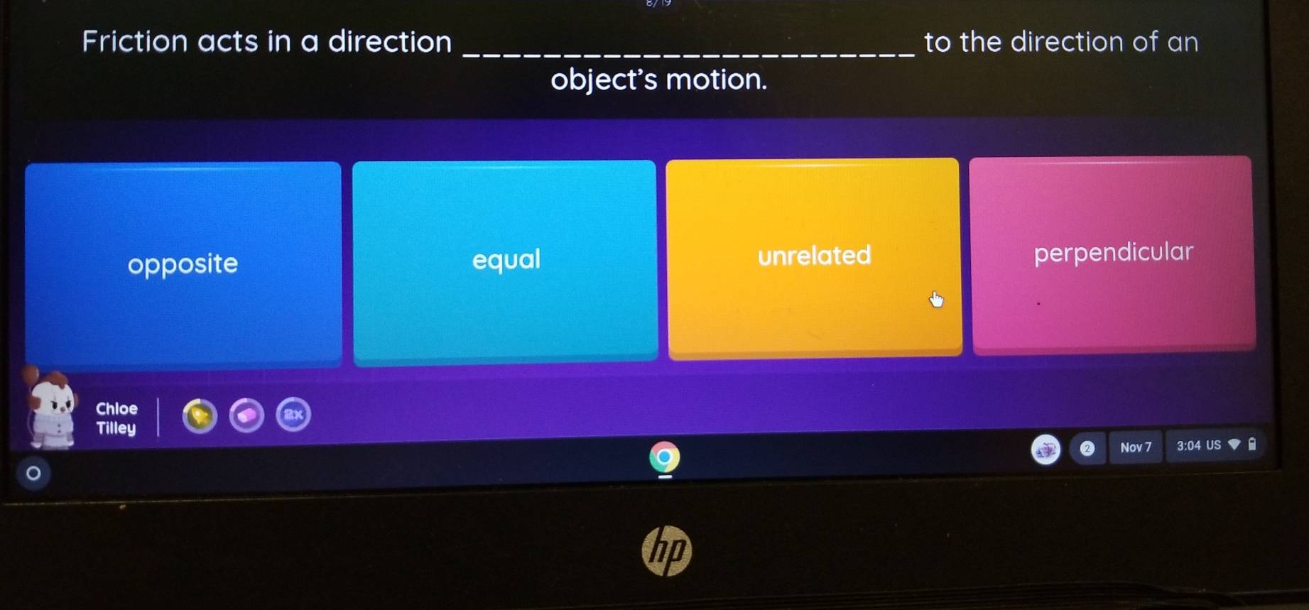 Friction acts in a direction _to the direction of an
object’s motion.
unrelated
opposite equal perpendicular
Chloe
Tilley .
Nov 7 3:04 US