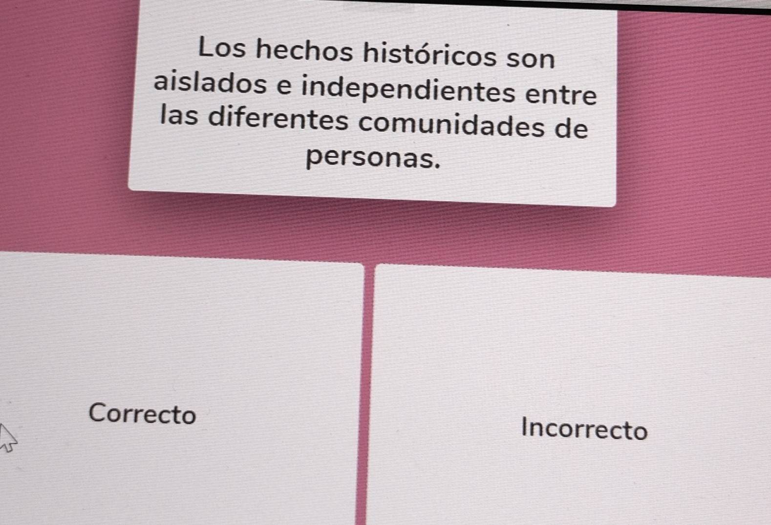 Los hechos históricos son
aislados e independientes entre
las diferentes comunidades de
personas.
Correcto Incorrecto