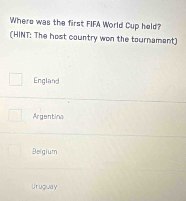 Where was the first FIFA World Cup held?
(HINT: The host country won the tournament)
England
Argentina
Belgium
Uruguay