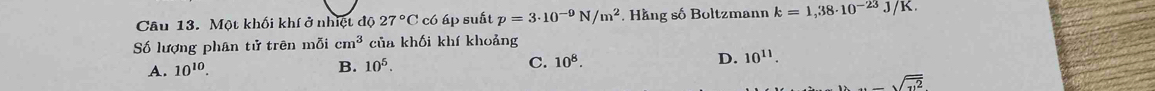 Một khối khí ở nhiệt độ 27°C có áp suất p=3· 10^(-9)N/m^2. Hằng số Boltzmann k=1,38· 10^(-23)J/K. 
Số lượng phân tử trên mỗi cm^3 của khối khí khoảng
A. 10^(10).
B. 10^5.
C. 10^8. D. 10^(11). 
_ sqrt(·s sqrt 2)