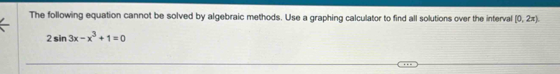 The following equation cannot be solved by algebraic methods. Use a graphing calculator to find all solutions over the interval [0,2π ).
2sin 3x-x^3+1=0