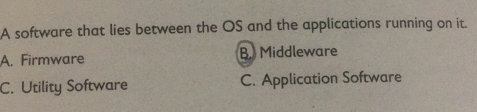 A software that lies between the OS and the applications running on it.
A. Firmware B. Middleware
C. Utility Software C. Application Software