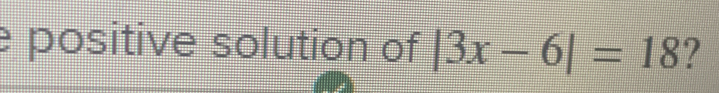positive solution of |3x-6|=18 ?