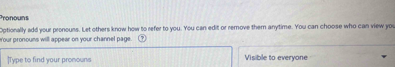 Pronouns 
Optionally add your pronouns. Let others know how to refer to you. You can edit or remove them anytime. You can choose who can view you 
Your pronouns will appear on your channel page. ? 
|Type to find your pronouns Visible to everyone