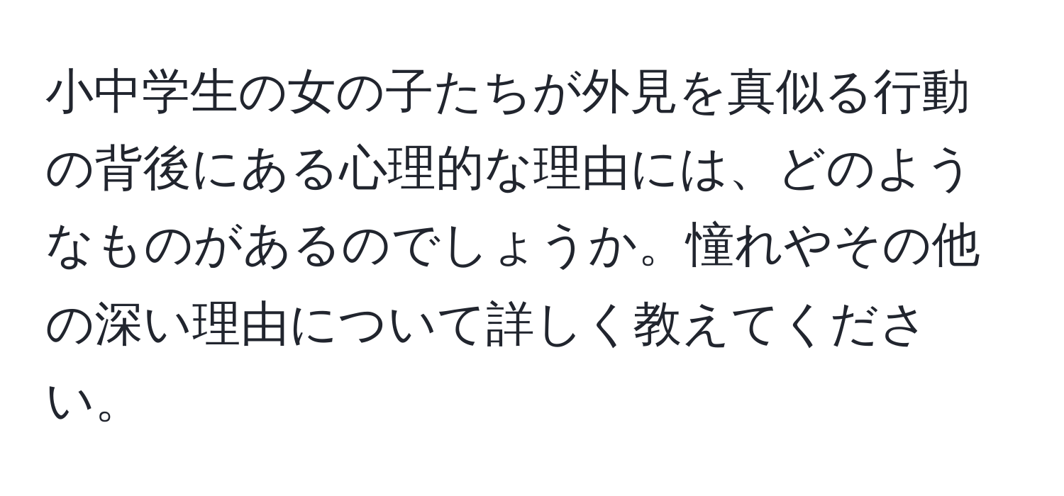 小中学生の女の子たちが外見を真似る行動の背後にある心理的な理由には、どのようなものがあるのでしょうか。憧れやその他の深い理由について詳しく教えてください。