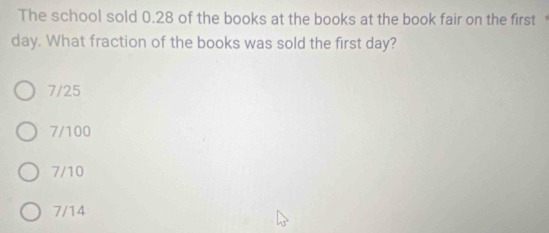 The school sold 0.28 of the books at the books at the book fair on the first
day. What fraction of the books was sold the first day?
7/25
7/100
7/10
7/14