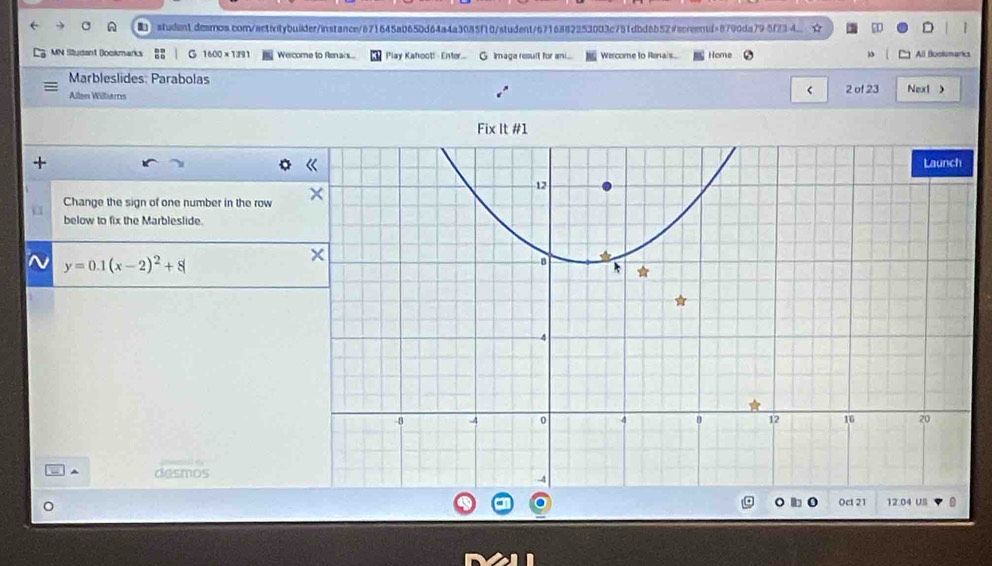 student.desros.com/activitybuiider/instance/671645a0650d64a4a3085f10/student/6716882253003c751dbd6b529ecreentd>8790da795f234 
MN Student Dookmarks 1600×1391 Wercome to Renais... Play Kahoot! - Enter... G Image resuft for an... Wercome to Rena's Home All Boolumarks 
Marbleslides: Parabolas 
< 2 of 23 
Allen Willerns Next  
Fix It #1 

Change the sign of one number in the row 
below to fix the Marbleslide.
y=0.1(x-2)^2+8
desmos